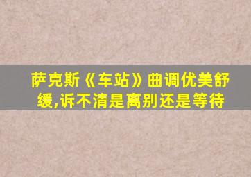 萨克斯《车站》曲调优美舒缓,诉不清是离别还是等待