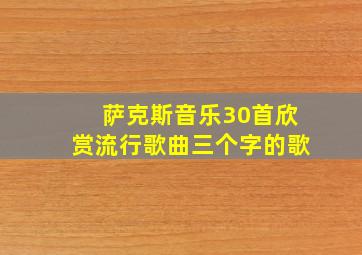 萨克斯音乐30首欣赏流行歌曲三个字的歌