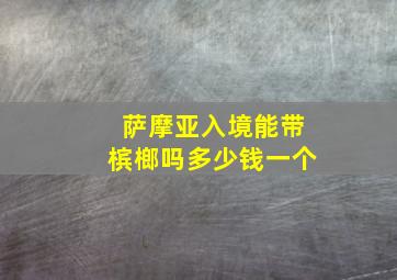 萨摩亚入境能带槟榔吗多少钱一个