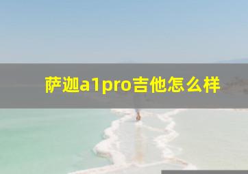 萨迦a1pro吉他怎么样