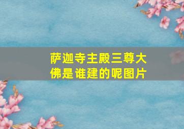 萨迦寺主殿三尊大佛是谁建的呢图片