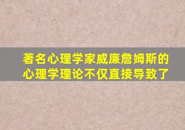 著名心理学家威廉詹姆斯的心理学理论不仅直接导致了