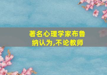 著名心理学家布鲁纳认为,不论教师