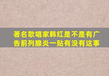 著名歌唱家韩红是不是有广告前列腺炎一贴有没有这事