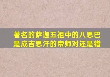 著名的萨迦五祖中的八思巴是成吉思汗的帝师对还是错