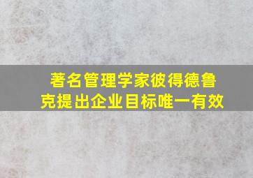 著名管理学家彼得德鲁克提出企业目标唯一有效