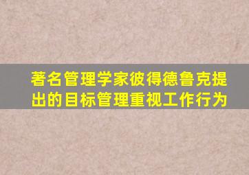 著名管理学家彼得德鲁克提出的目标管理重视工作行为