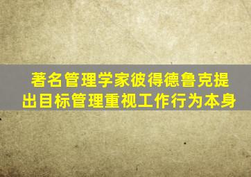 著名管理学家彼得德鲁克提出目标管理重视工作行为本身