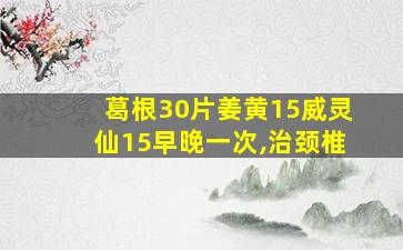 葛根30片姜黄15威灵仙15早晚一次,治颈椎