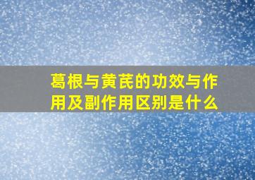 葛根与黄芪的功效与作用及副作用区别是什么