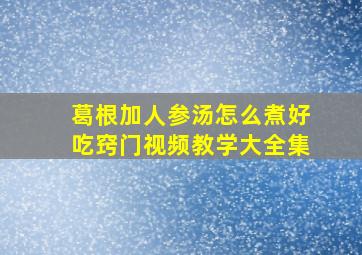 葛根加人参汤怎么煮好吃窍门视频教学大全集