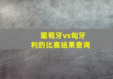 葡萄牙vs匈牙利的比赛结果查询