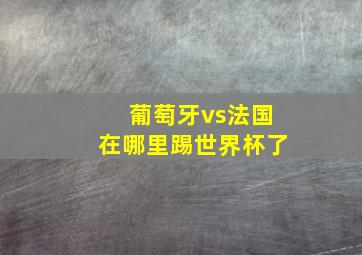 葡萄牙vs法国在哪里踢世界杯了