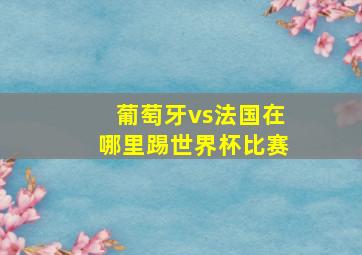 葡萄牙vs法国在哪里踢世界杯比赛