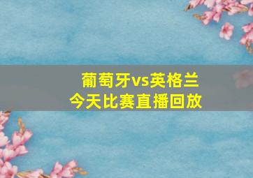 葡萄牙vs英格兰今天比赛直播回放