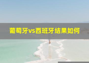 葡萄牙vs西班牙结果如何