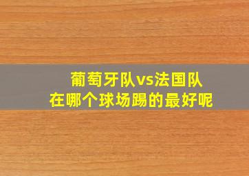 葡萄牙队vs法国队在哪个球场踢的最好呢