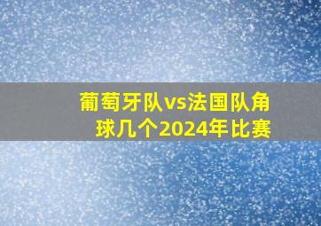 葡萄牙队vs法国队角球几个2024年比赛