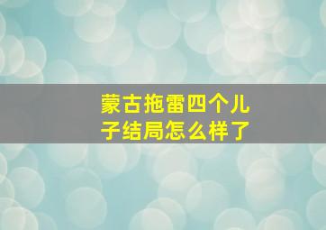 蒙古拖雷四个儿子结局怎么样了