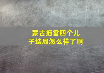 蒙古拖雷四个儿子结局怎么样了啊