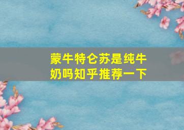 蒙牛特仑苏是纯牛奶吗知乎推荐一下