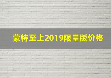 蒙特至上2019限量版价格