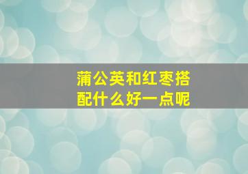 蒲公英和红枣搭配什么好一点呢