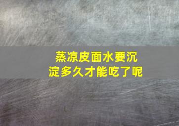 蒸凉皮面水要沉淀多久才能吃了呢