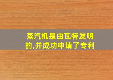 蒸汽机是由瓦特发明的,并成功申请了专利