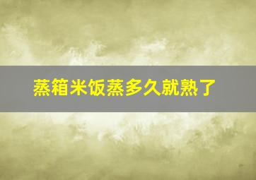 蒸箱米饭蒸多久就熟了