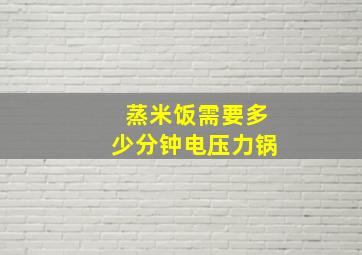 蒸米饭需要多少分钟电压力锅