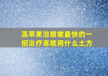 蒸苹果治咳嗽最快的一招治疗寒咳用什么土方