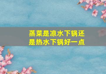 蒸菜是凉水下锅还是热水下锅好一点