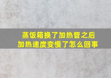 蒸饭箱换了加热管之后加热速度变慢了怎么回事