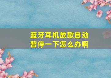 蓝牙耳机放歌自动暂停一下怎么办啊