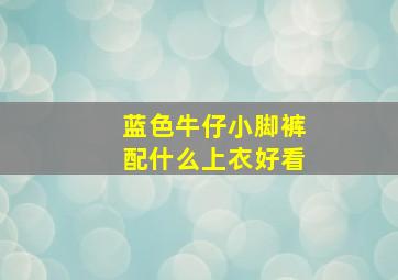 蓝色牛仔小脚裤配什么上衣好看