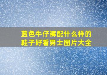 蓝色牛仔裤配什么样的鞋子好看男士图片大全