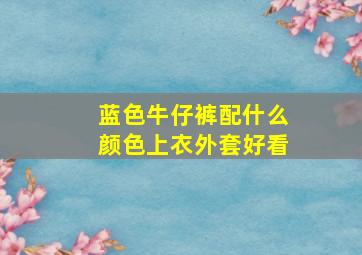 蓝色牛仔裤配什么颜色上衣外套好看