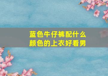 蓝色牛仔裤配什么颜色的上衣好看男