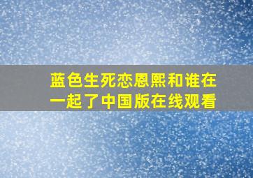 蓝色生死恋恩熙和谁在一起了中国版在线观看