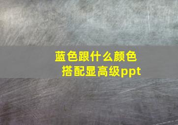 蓝色跟什么颜色搭配显高级ppt