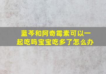 蓝芩和阿奇霉素可以一起吃吗宝宝吃多了怎么办