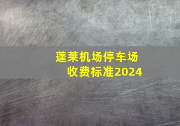 蓬莱机场停车场收费标准2024