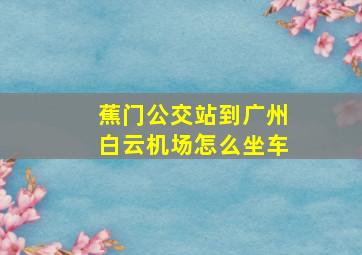 蕉门公交站到广州白云机场怎么坐车