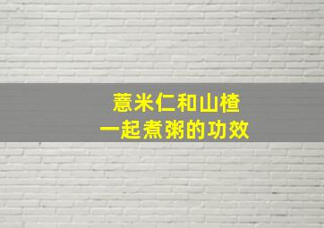 薏米仁和山楂一起煮粥的功效