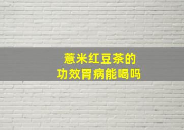 薏米红豆茶的功效胃病能喝吗