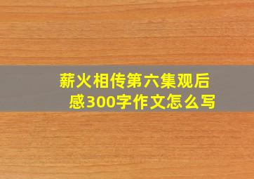 薪火相传第六集观后感300字作文怎么写