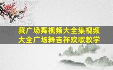 藏广场舞视频大全集视频大全广场舞吉祥欢歌教学