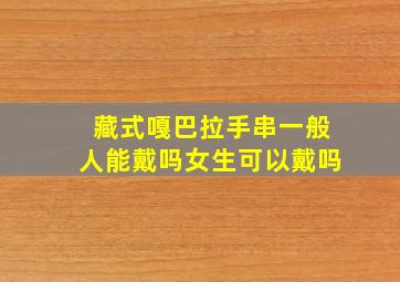 藏式嘎巴拉手串一般人能戴吗女生可以戴吗