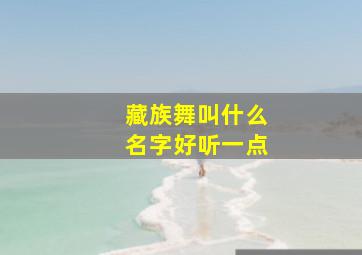 藏族舞叫什么名字好听一点